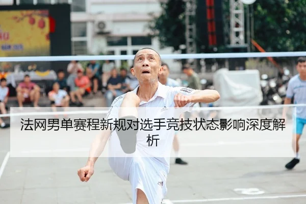 法网男单赛程新规对选手竞技状态影响深度解析